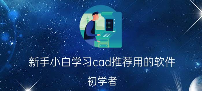 新手小白学习cad推荐用的软件 初学者，学哪个版本的CAD比较好？